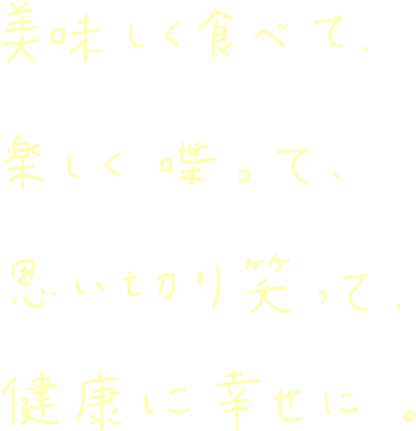 美味しく食べて 楽しく喋って 思い切り笑って 健康に幸せに